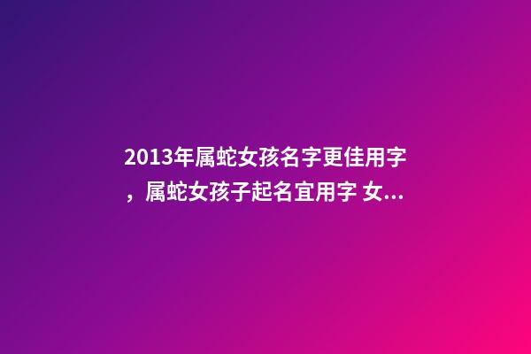 2013年属蛇女孩名字更佳用字，属蛇女孩子起名宜用字 女孩名字2013属蛇缺金，五行缺金土取女孩名字-第1张-观点-玄机派